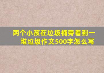 两个小孩在垃圾桶旁看到一堆垃圾作文500字怎么写