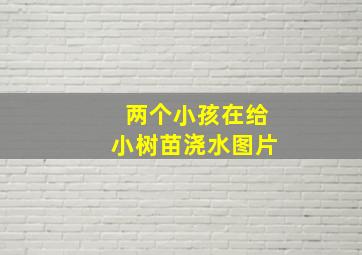 两个小孩在给小树苗浇水图片