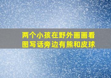 两个小孩在野外画画看图写话旁边有熊和皮球