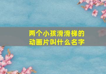 两个小孩滑滑梯的动画片叫什么名字