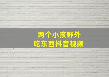 两个小孩野外吃东西抖音视频