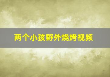 两个小孩野外烧烤视频