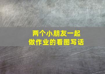 两个小朋友一起做作业的看图写话