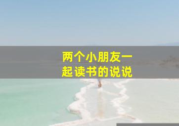 两个小朋友一起读书的说说