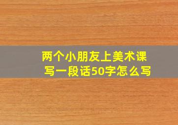 两个小朋友上美术课写一段话50字怎么写