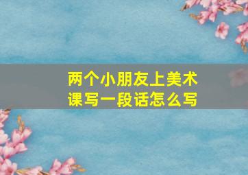 两个小朋友上美术课写一段话怎么写