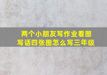 两个小朋友写作业看图写话四张图怎么写三年级