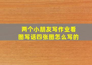 两个小朋友写作业看图写话四张图怎么写的