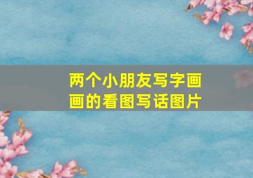 两个小朋友写字画画的看图写话图片