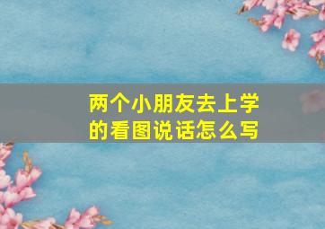 两个小朋友去上学的看图说话怎么写