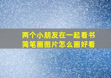 两个小朋友在一起看书简笔画图片怎么画好看