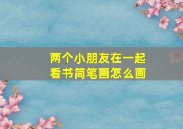 两个小朋友在一起看书简笔画怎么画