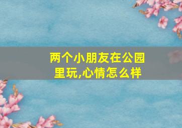 两个小朋友在公园里玩,心情怎么样