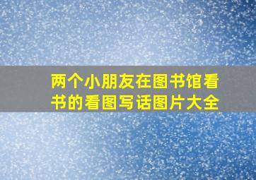 两个小朋友在图书馆看书的看图写话图片大全