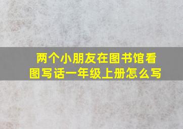 两个小朋友在图书馆看图写话一年级上册怎么写