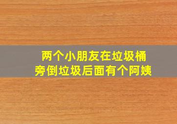 两个小朋友在垃圾桶旁倒垃圾后面有个阿姨