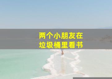 两个小朋友在垃圾桶里看书