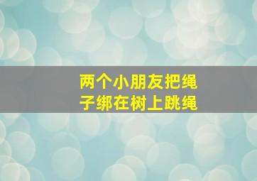 两个小朋友把绳子绑在树上跳绳