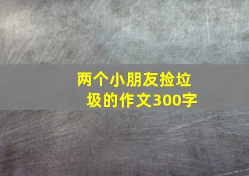 两个小朋友捡垃圾的作文300字