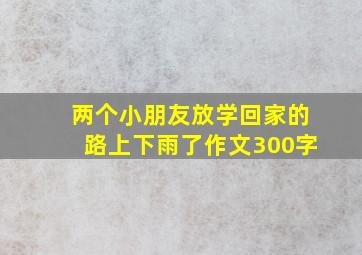 两个小朋友放学回家的路上下雨了作文300字