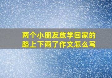 两个小朋友放学回家的路上下雨了作文怎么写