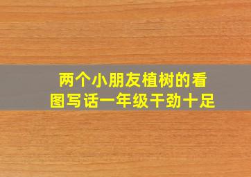 两个小朋友植树的看图写话一年级干劲十足