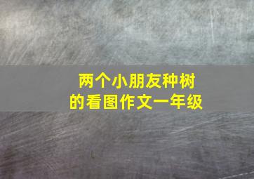 两个小朋友种树的看图作文一年级