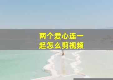 两个爱心连一起怎么剪视频