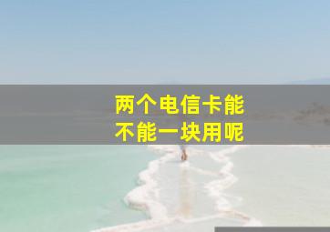 两个电信卡能不能一块用呢