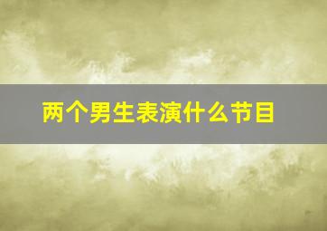 两个男生表演什么节目