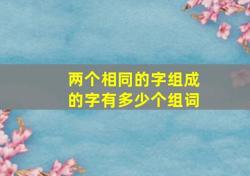 两个相同的字组成的字有多少个组词