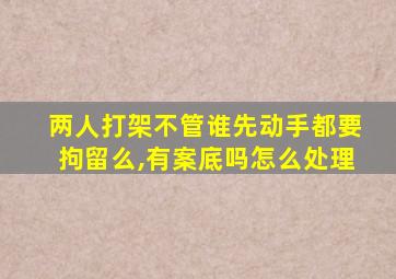 两人打架不管谁先动手都要拘留么,有案底吗怎么处理