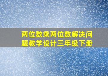 两位数乘两位数解决问题教学设计三年级下册