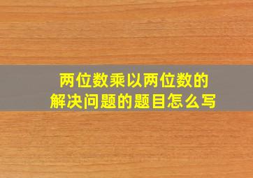 两位数乘以两位数的解决问题的题目怎么写