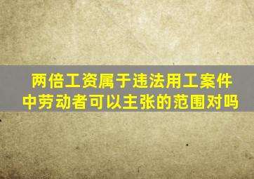 两倍工资属于违法用工案件中劳动者可以主张的范围对吗