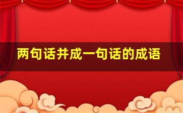 两句话并成一句话的成语