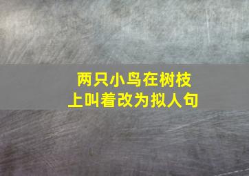 两只小鸟在树枝上叫着改为拟人句