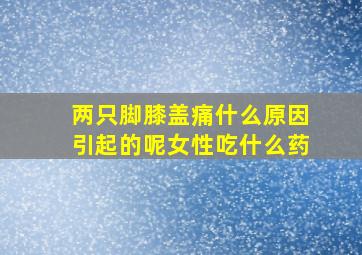 两只脚膝盖痛什么原因引起的呢女性吃什么药