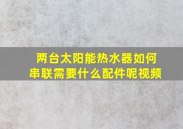 两台太阳能热水器如何串联需要什么配件呢视频