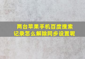 两台苹果手机百度搜索记录怎么解除同步设置呢