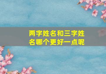 两字姓名和三字姓名哪个更好一点呢