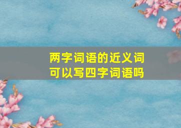 两字词语的近义词可以写四字词语吗