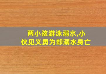 两小孩游泳溺水,小伙见义勇为却溺水身亡