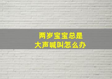 两岁宝宝总是大声喊叫怎么办