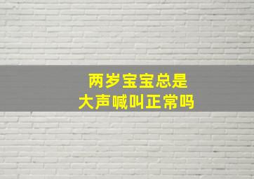 两岁宝宝总是大声喊叫正常吗