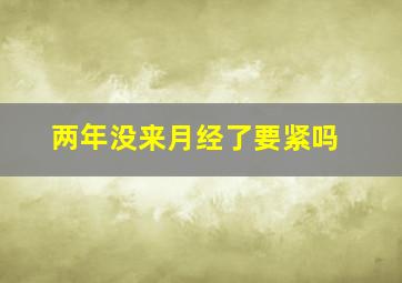 两年没来月经了要紧吗