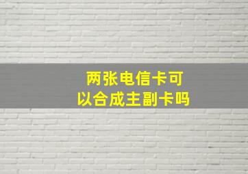 两张电信卡可以合成主副卡吗