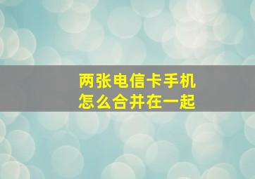 两张电信卡手机怎么合并在一起