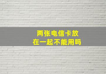 两张电信卡放在一起不能用吗