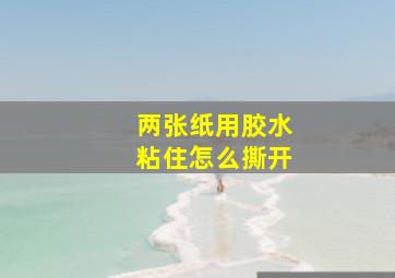 两张纸用胶水粘住怎么撕开